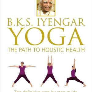 BKS Iyengar Yoga The Path to Holistic Health: The Definitive Step-by-Step Guide