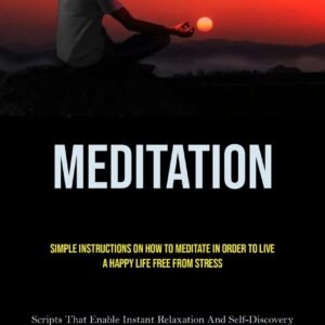 Meditation: Simple Instructions On How To Meditate In Order To Live A Happy Life Free From Stress (Scripts That Enable Instant Relaxation And Self-Discovery For Empowering Use)