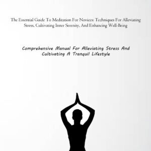 Meditation: The Essential Guide To Meditation For Novices: Techniques For Alleviating Stress, Cultivating Inner Serenity, And Enhancing Well-Being … Stress And Cultivating A Tranquil Lifestyle)