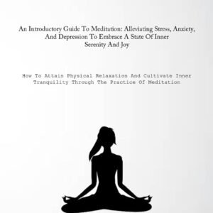 Meditation: An Introductory Guide To Meditation: Alleviating Stress, Anxiety, And Depression To Embrace A State Of Inner Serenity And Joy (How To … Through The Practice Of Meditation)