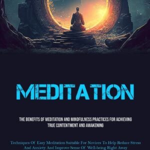 Meditation: The Benefits Of Meditation And Mindfulness Practices For Achieving True Contentment And Awakening (Techniques Of Easy Meditation Suitable … And Improve Sense Of Well-being Right Away)