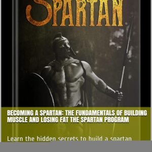 Becoming A Spartan: The Fundamentals of Building Muscle and Losing Fat The Spartan Program: Learn the hidden secrets to build a spartan physique